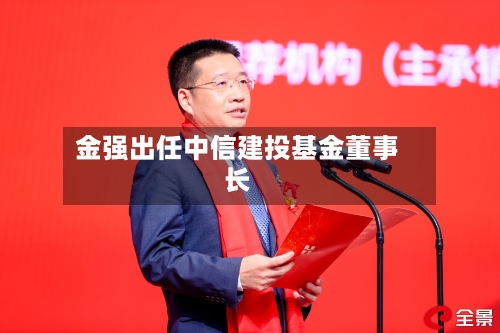 金强出任中信建投基金董事长-第1张图片