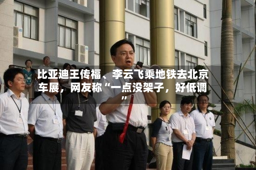 比亚迪王传福、李云飞乘地铁去北京车展，网友称“一点没架子	，好低调	”-第1张图片
