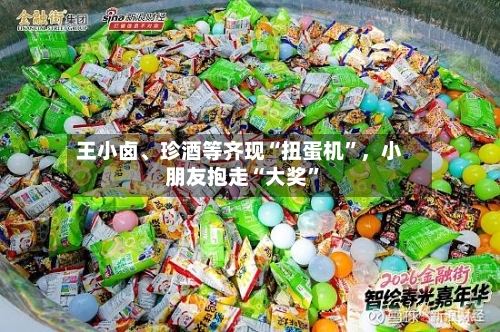 王小卤、珍酒等齐现“扭蛋机”，小朋友抱走“大奖”-第1张图片