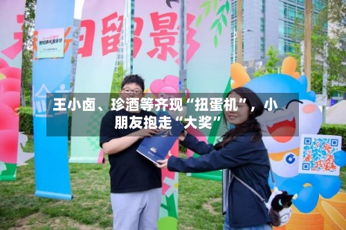 王小卤、珍酒等齐现“扭蛋机”，小朋友抱走“大奖	”-第2张图片