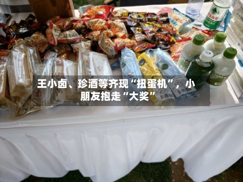 王小卤	、珍酒等齐现“扭蛋机”，小朋友抱走“大奖”-第3张图片