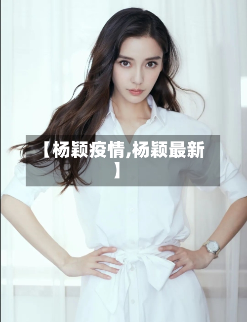 【杨颖疫情,杨颖最新】-第1张图片