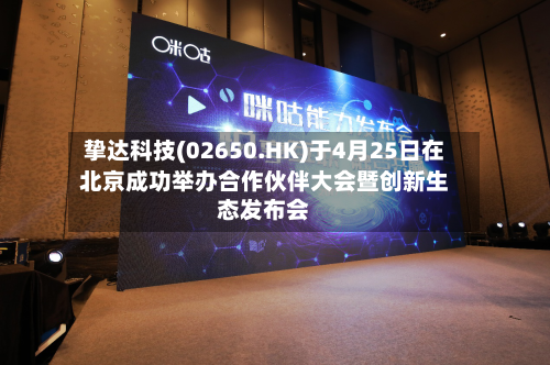 挚达科技(02650.HK)于4月25日在北京成功举办合作伙伴大会暨创新生态发布会-第1张图片