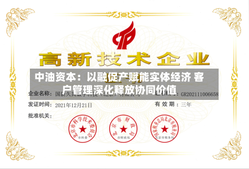 中油资本：以融促产赋能实体经济 客户管理深化释放协同价值-第1张图片