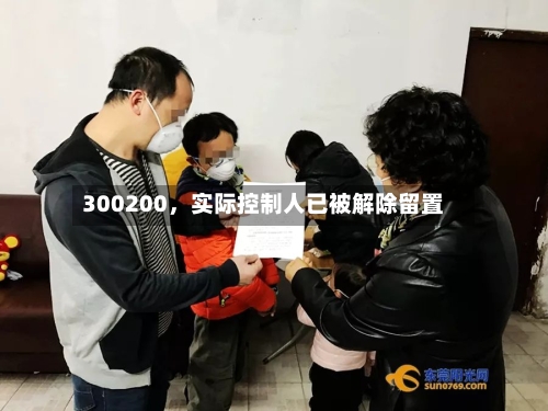300200，实际控制人已被解除留置-第1张图片
