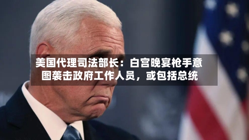 美国代理司法部长：白宫晚宴枪手意图袭击政府工作人员，或包括总统-第1张图片