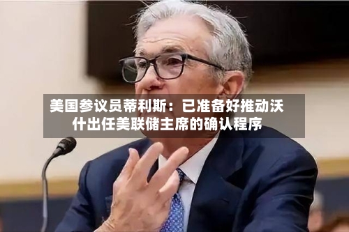 美国参议员蒂利斯：已准备好推动沃什出任美联储主席的确认程序-第1张图片