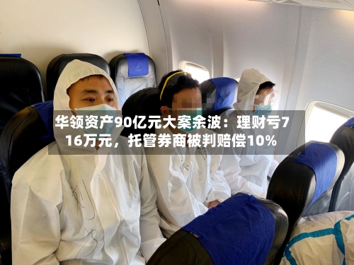 华领资产90亿元大案余波：理财亏716万元	，托管券商被判赔偿10%-第1张图片