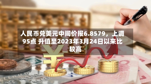 人民币兑美元中间价报6.8579	，上调95点 升值至2023年3月24日以来比较高！-第1张图片