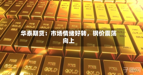 华泰期货：市场情绪好转，钢价震荡向上-第1张图片