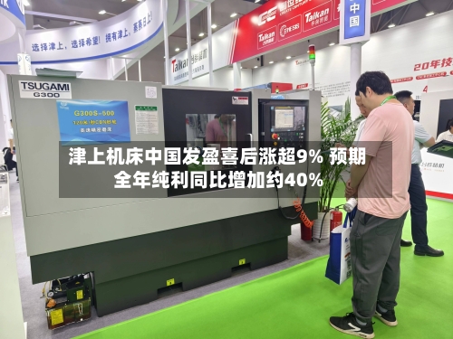 津上机床中国发盈喜后涨超9% 预期全年纯利同比增加约40%-第1张图片