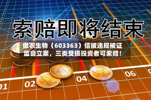 傲农生物（603363）信披违规被证监会立案，三类受损投资者可索赔！-第1张图片