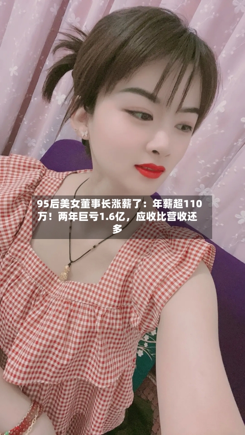 95后美女董事长涨薪了：年薪超110万！两年巨亏1.6亿，应收比营收还多-第1张图片