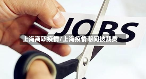 上海离职疫情/上海疫情期间被裁员-第1张图片
