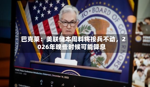 巴克莱：美联储本周料将按兵不动，2026年晚些时候可能降息-第1张图片
