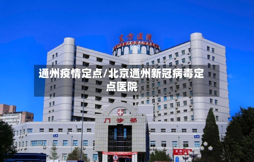 通州疫情定点/北京通州新冠病毒定点医院-第1张图片
