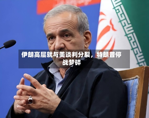 伊朗高层就与美谈判分裂，特朗普停战梦碎-第1张图片