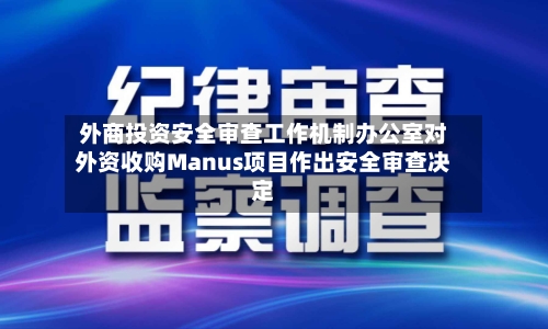 外商投资安全审查工作机制办公室对外资收购Manus项目作出安全审查决定-第1张图片