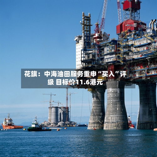 花旗：中海油田服务重申“买入	”评级 目标价11.6港元-第1张图片