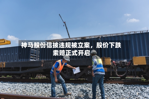 神马股份信披违规被立案	，股价下跌索赔正式开启-第1张图片