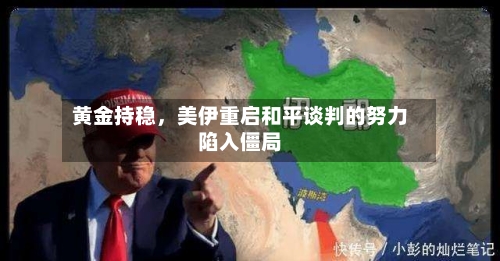 黄金持稳，美伊重启和平谈判的努力陷入僵局-第1张图片