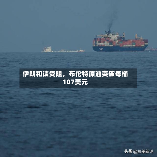 伊朗和谈受阻	，布伦特原油突破每桶107美元-第1张图片