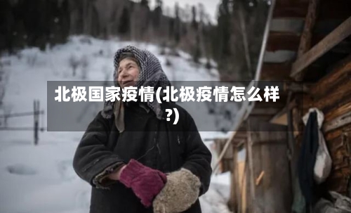 北极国家疫情(北极疫情怎么样?)-第1张图片