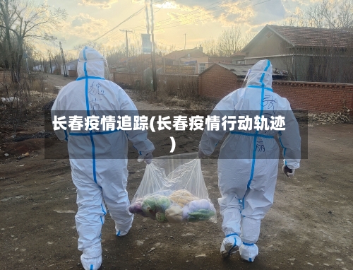 长春疫情追踪(长春疫情行动轨迹)-第1张图片