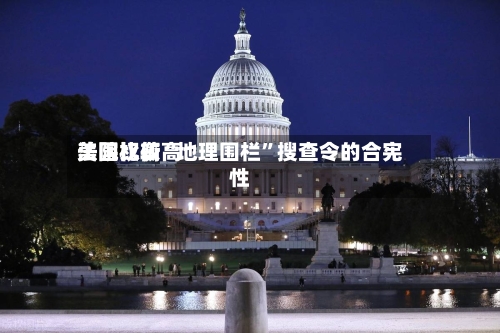 美国比较高法院权衡“地理围栏	”搜查令的合宪性-第1张图片