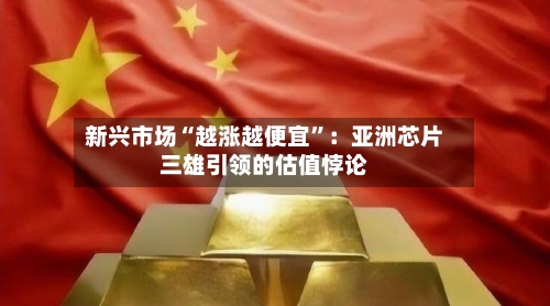 新兴市场“越涨越便宜”：亚洲芯片三雄引领的估值悖论-第1张图片
