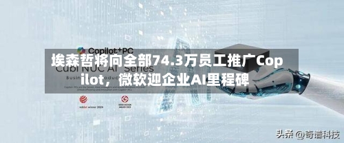 埃森哲将向全部74.3万员工推广Copilot，微软迎企业AI里程碑-第1张图片