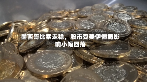 墨西哥比索走稳，股市受美伊僵局影响小幅回落-第1张图片