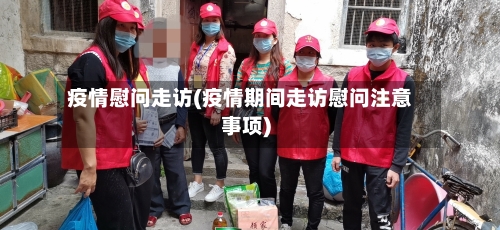 疫情慰问走访(疫情期间走访慰问注意事项)-第1张图片