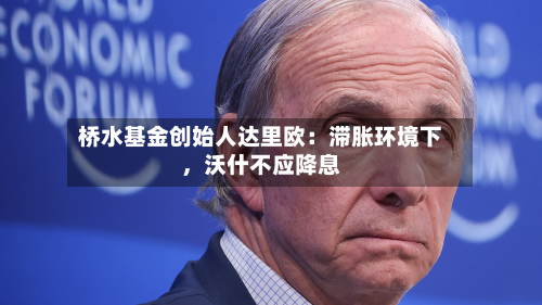 桥水基金创始人达里欧：滞胀环境下	，沃什不应降息-第1张图片