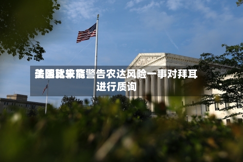 美国比较高法院就未能警告农达风险一事对拜耳进行质询-第1张图片