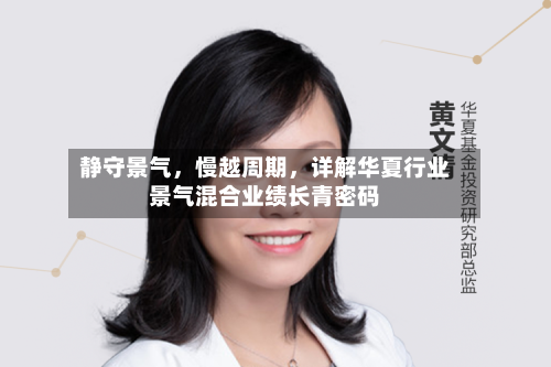 静守景气，慢越周期	，详解华夏行业景气混合业绩长青密码-第1张图片