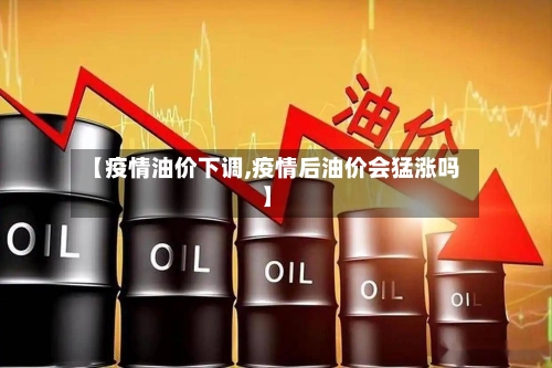 【疫情油价下调,疫情后油价会猛涨吗】-第1张图片