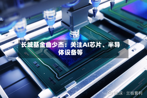 长城基金曲少杰：关注AI芯片	、半导体设备等-第1张图片