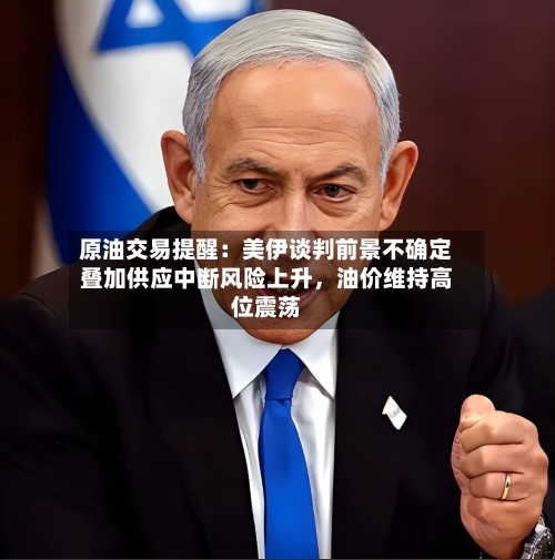 原油交易提醒：美伊谈判前景不确定叠加供应中断风险上升	，油价维持高位震荡-第1张图片
