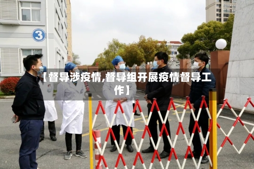 【督导涉疫情,督导组开展疫情督导工作】-第1张图片