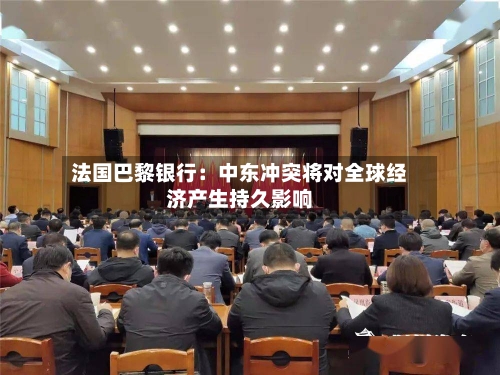 法国巴黎银行：中东冲突将对全球经济产生持久影响-第1张图片
