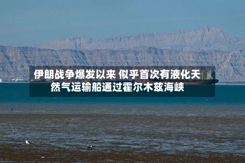 伊朗战争爆发以来 似乎首次有液化天然气运输船通过霍尔木兹海峡-第1张图片
