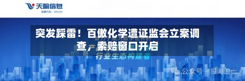突发踩雷！百傲化学遭证监会立案调查，索赔窗口开启-第1张图片