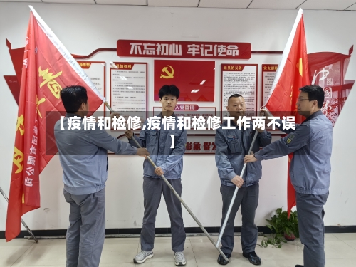 【疫情和检修,疫情和检修工作两不误】-第1张图片