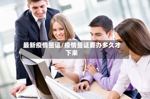 最新疫情签证/疫情签证要办多久才下来-第1张图片