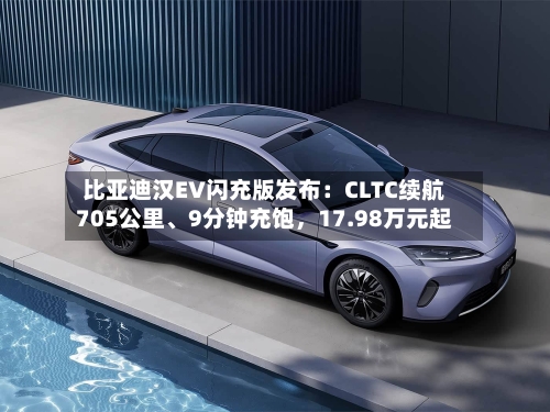 比亚迪汉EV闪充版发布：CLTC续航705公里、9分钟充饱，17.98万元起-第1张图片