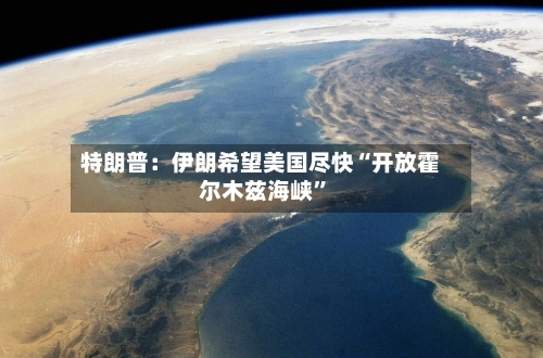 特朗普：伊朗希望美国尽快“开放霍尔木兹海峡”-第1张图片