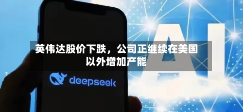 英伟达股价下跌，公司正继续在美国以外增加产能-第3张图片