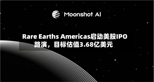 Rare Earths Americas启动美股IPO路演	，目标估值3.68亿美元-第2张图片