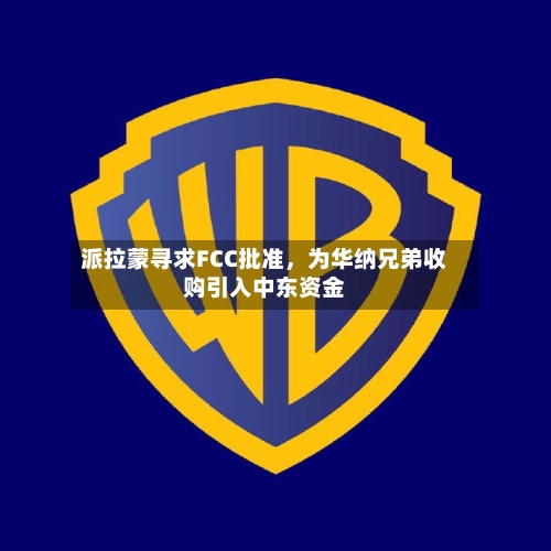 派拉蒙寻求FCC批准，为华纳兄弟收购引入中东资金-第1张图片